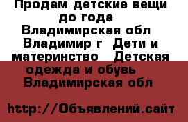 Продам детские вещи до года - Владимирская обл., Владимир г. Дети и материнство » Детская одежда и обувь   . Владимирская обл.